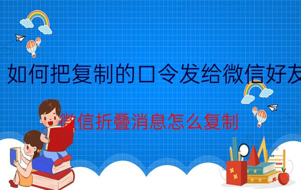 如何把复制的口令发给微信好友 微信折叠消息怎么复制？